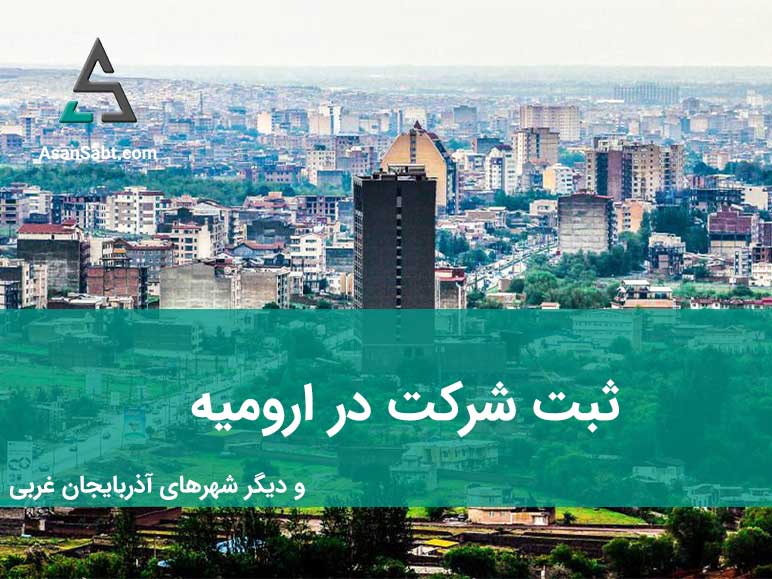 هزینه، زمان و مدارک لازم برای ثبت شرکت در ارومیه و دیگر شهرهای استان آذربایجان غربی